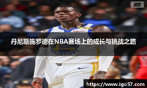 丹尼斯施罗德在NBA赛场上的成长与挑战之路
